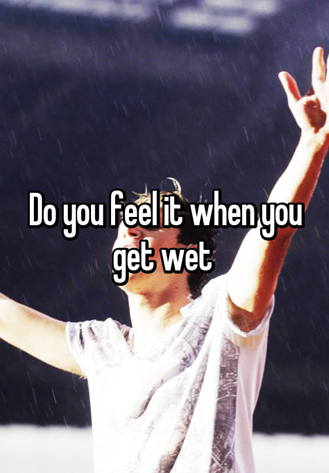 Do you feel it when you get wet 