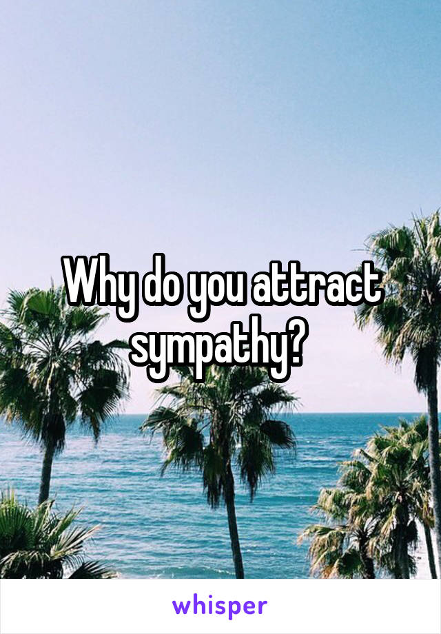 Why do you attract sympathy? 