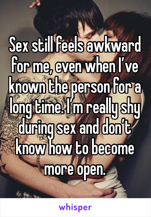 Sex still feels awkward for me, even when I’ve known the person for a long time. I’m really shy during sex and don’t know how to become more open.