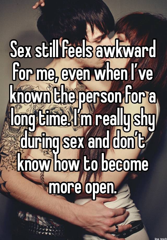 Sex still feels awkward for me, even when I’ve known the person for a long time. I’m really shy during sex and don’t know how to become more open.