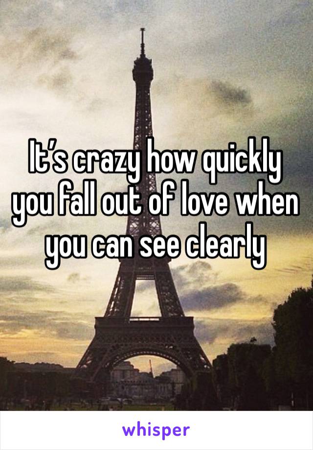 It’s crazy how quickly you fall out of love when you can see clearly
