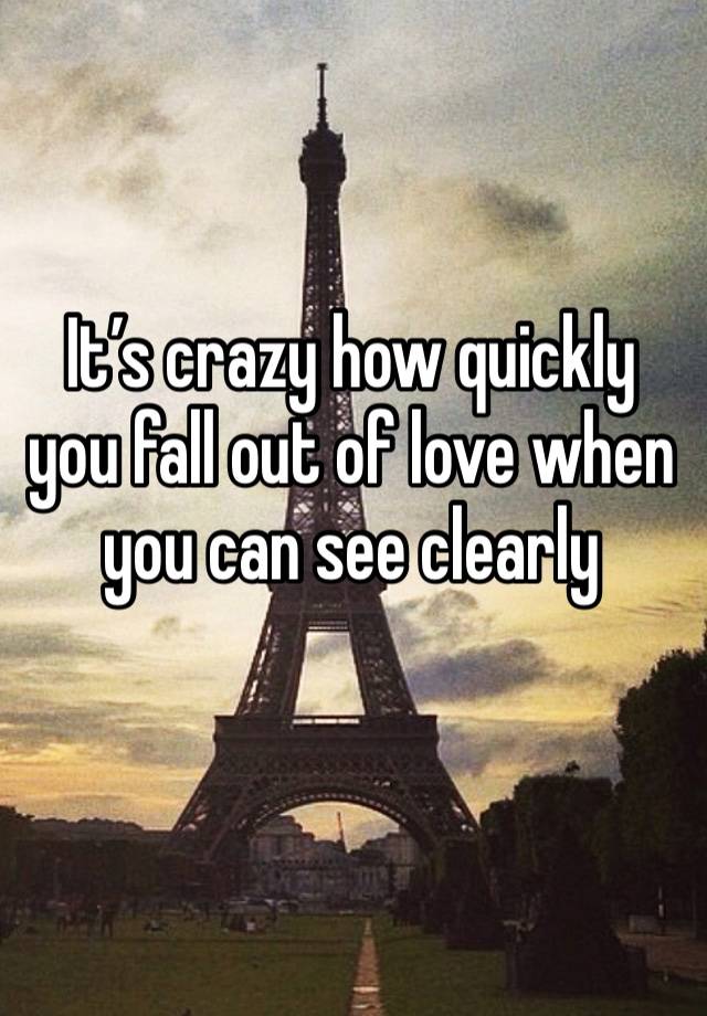 It’s crazy how quickly you fall out of love when you can see clearly
