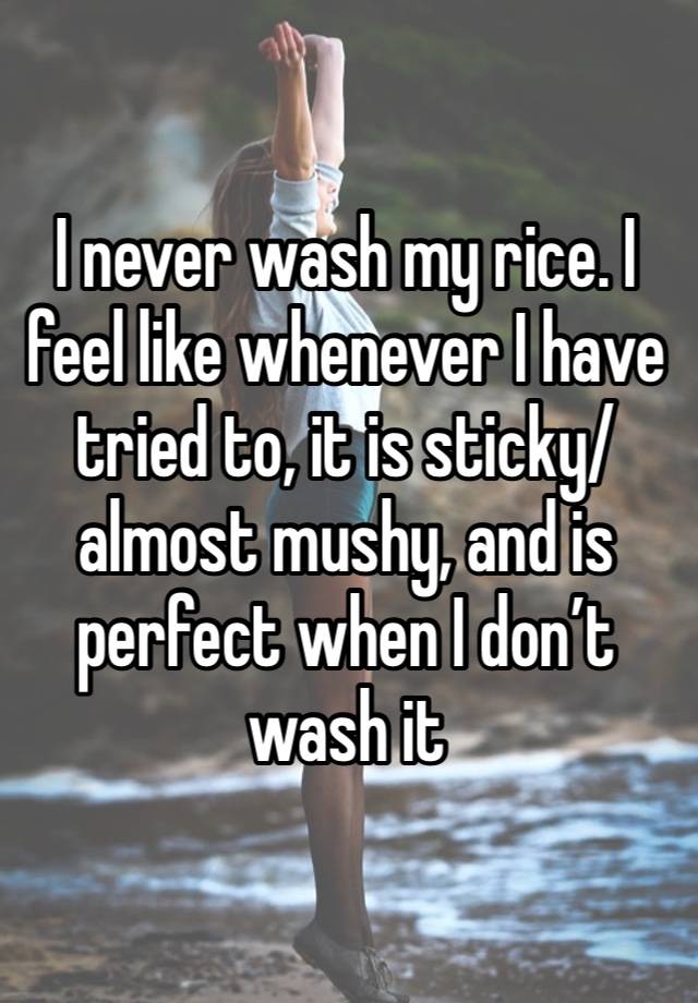 I never wash my rice. I feel like whenever I have tried to, it is sticky/almost mushy, and is perfect when I don’t wash it 