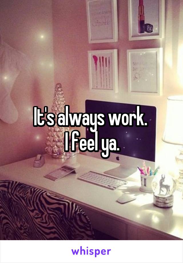 It's always work. 
I feel ya.