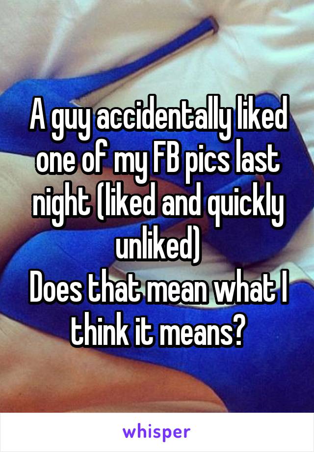 A guy accidentally liked one of my FB pics last night (liked and quickly unliked)
Does that mean what I think it means?