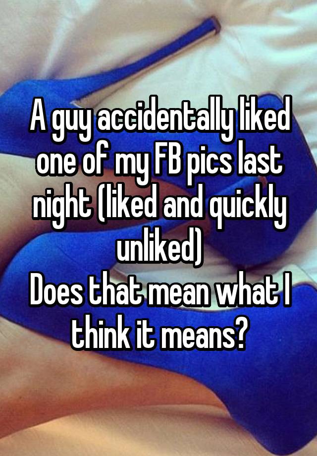 A guy accidentally liked one of my FB pics last night (liked and quickly unliked)
Does that mean what I think it means?