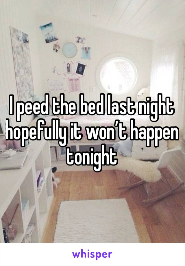 I peed the bed last night hopefully it won’t happen tonight 