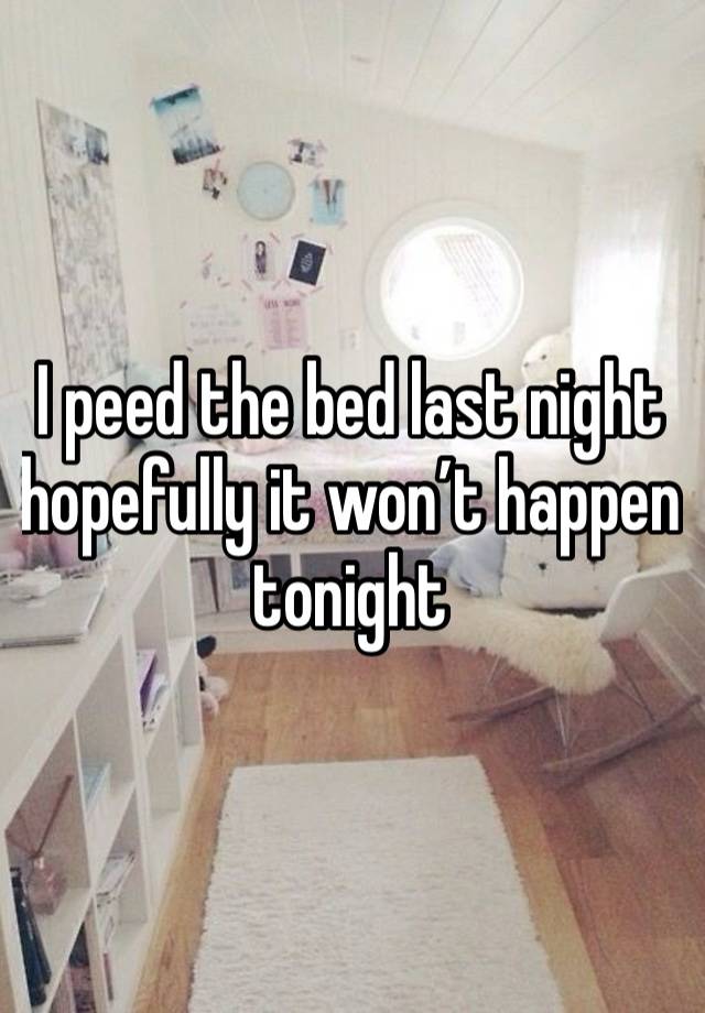 I peed the bed last night hopefully it won’t happen tonight 