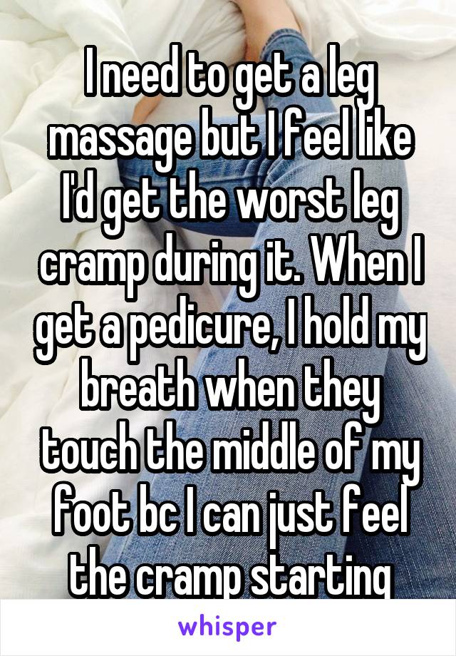 I need to get a leg massage but I feel like I'd get the worst leg cramp during it. When I get a pedicure, I hold my breath when they touch the middle of my foot bc I can just feel the cramp starting