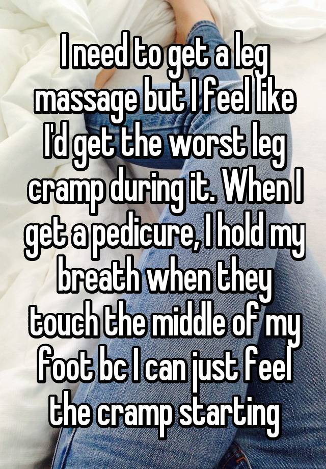 I need to get a leg massage but I feel like I'd get the worst leg cramp during it. When I get a pedicure, I hold my breath when they touch the middle of my foot bc I can just feel the cramp starting