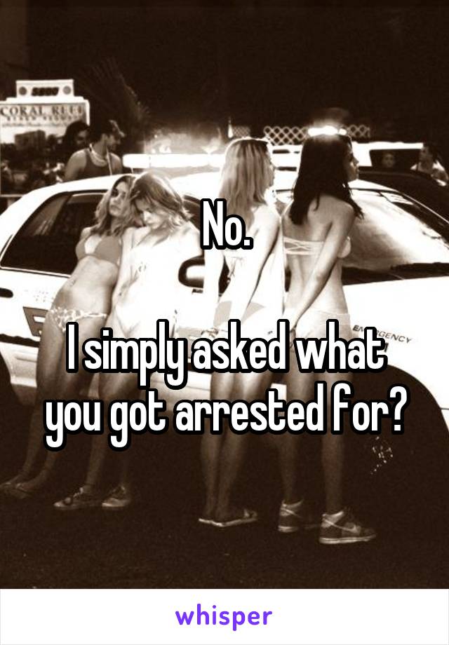 No.

I simply asked what you got arrested for?