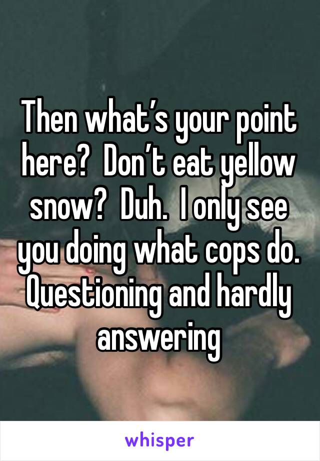 Then what’s your point here?  Don’t eat yellow snow?  Duh.  I only see you doing what cops do.  Questioning and hardly answering 