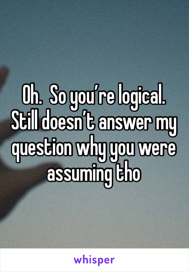 Oh.  So you’re logical.  Still doesn’t answer my question why you were assuming tho