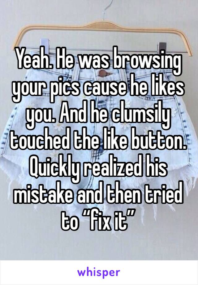 Yeah. He was browsing your pics cause he likes you. And he clumsily touched the like button. Quickly realized his mistake and then tried to “fix it” 