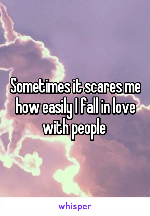 Sometimes it scares me how easily I fall in love with people 