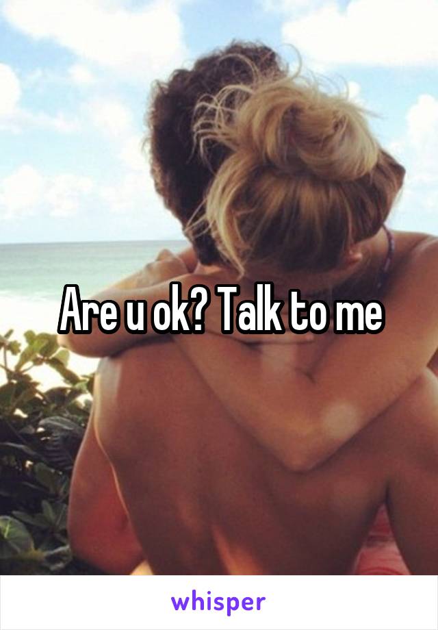 Are u ok? Talk to me