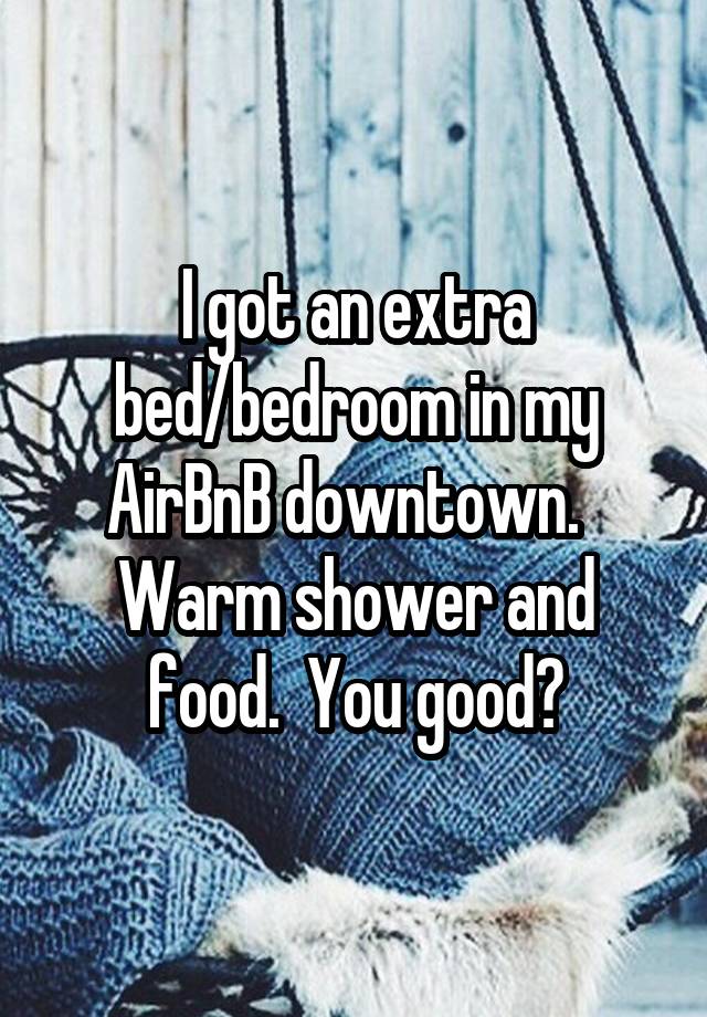 I got an extra bed/bedroom in my AirBnB downtown.   Warm shower and food.  You good?
