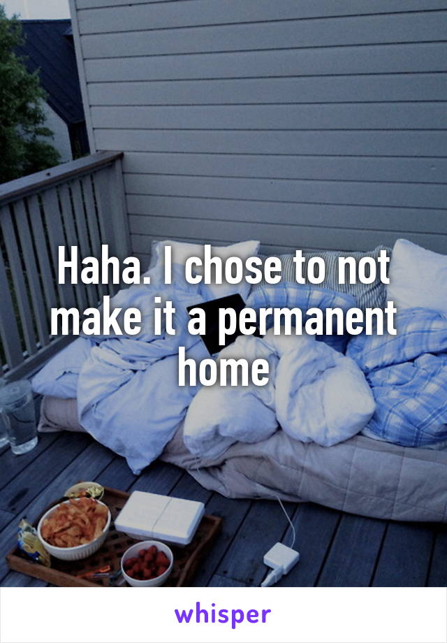 Haha. I chose to not make it a permanent home