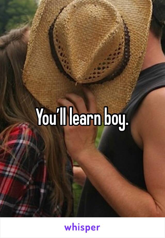 You’ll learn boy. 