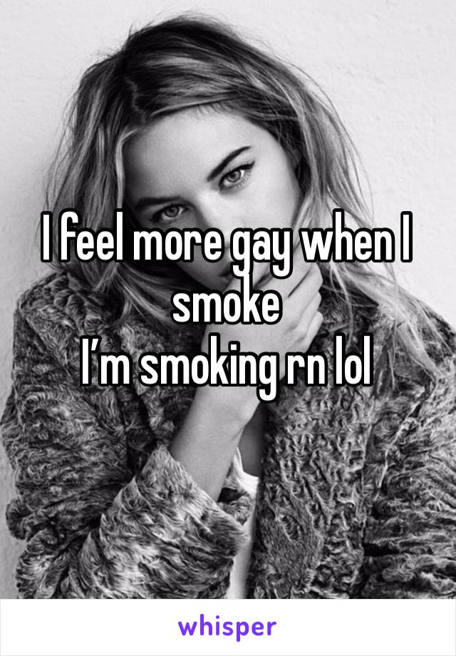 I feel more gay when I smoke 
I’m smoking rn lol