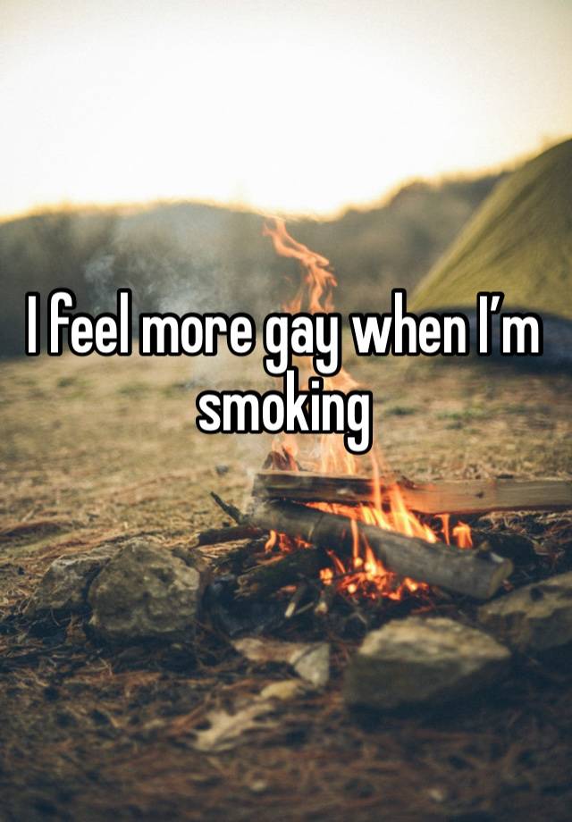 I feel more gay when I’m smoking 
