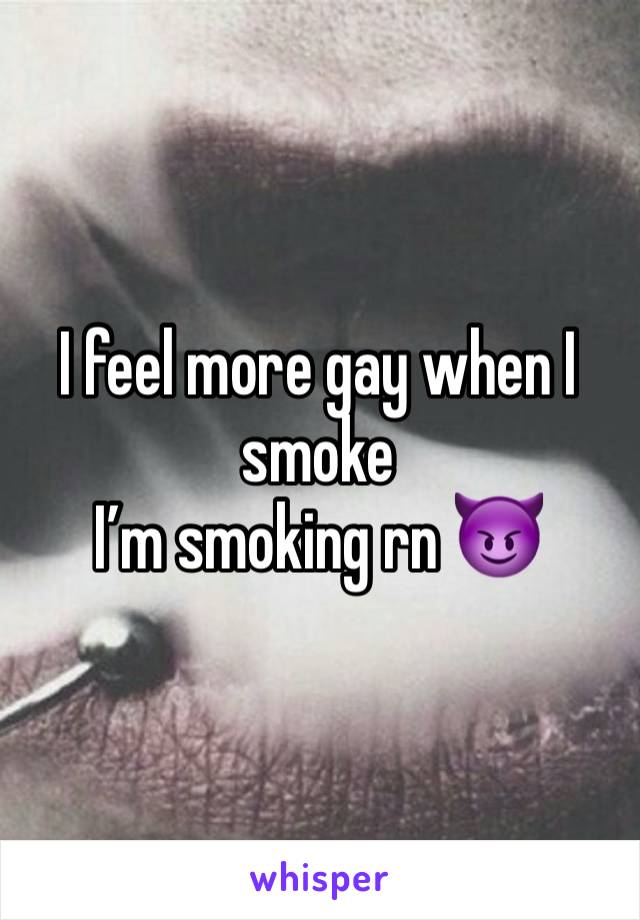 I feel more gay when I smoke
I’m smoking rn 😈