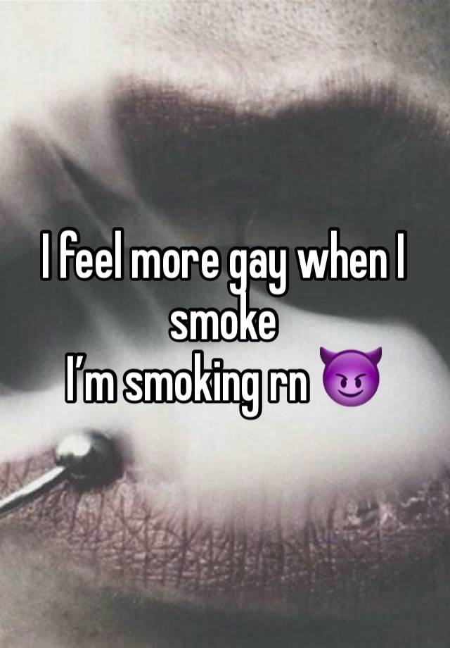 I feel more gay when I smoke
I’m smoking rn 😈