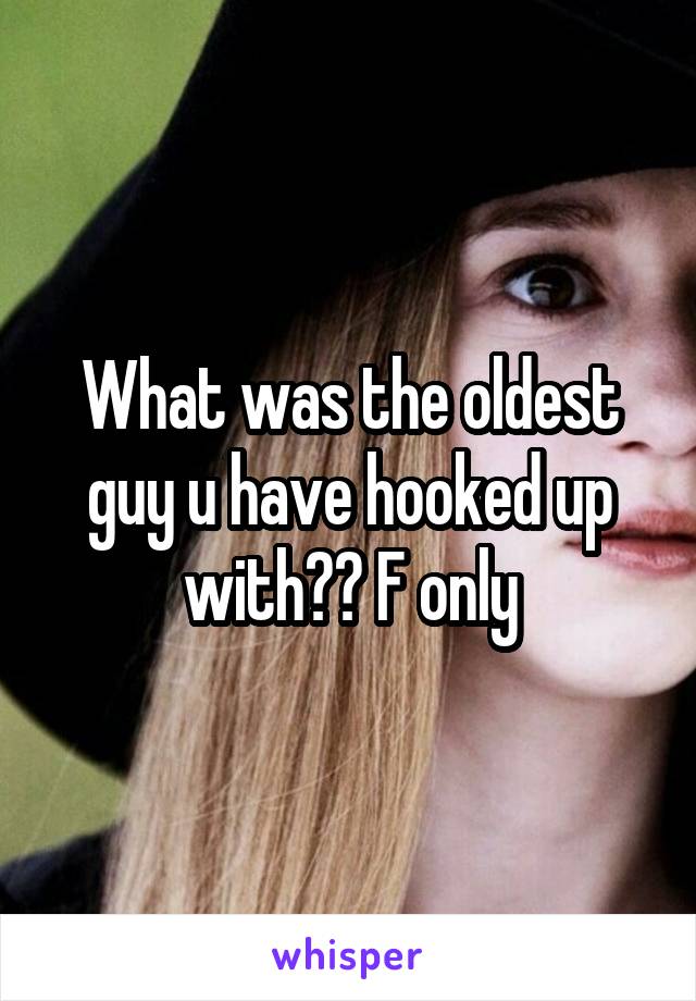 What was the oldest guy u have hooked up with?? F only