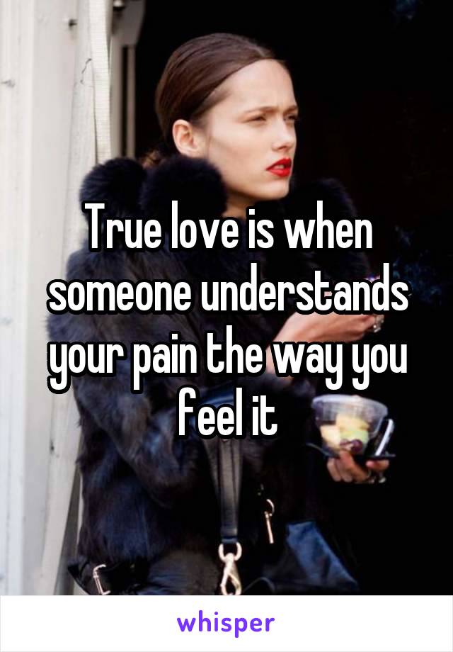 True love is when someone understands your pain the way you feel it