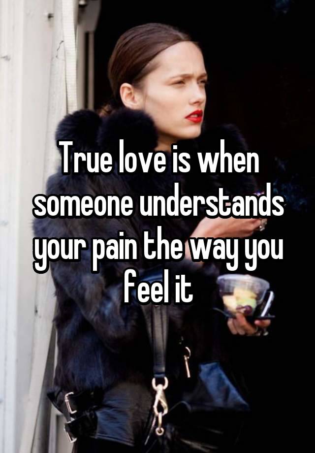 True love is when someone understands your pain the way you feel it