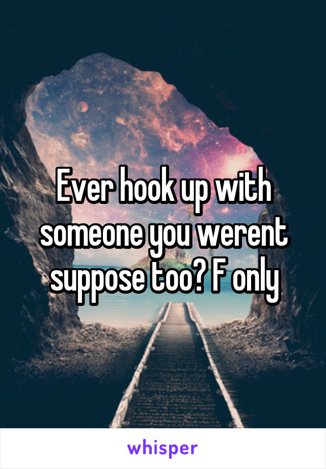 Ever hook up with someone you werent suppose too? F only