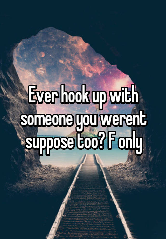 Ever hook up with someone you werent suppose too? F only