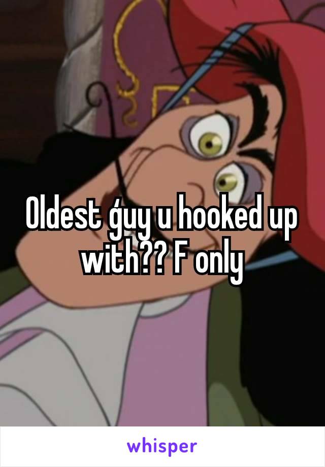 Oldest ģuy u hooked up with?? F only