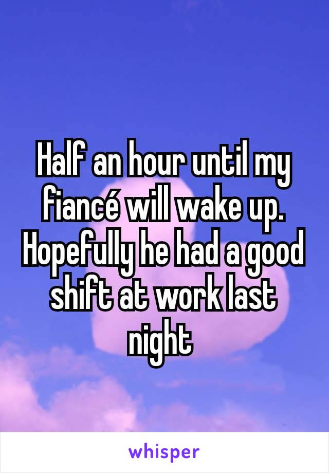 Half an hour until my fiancé will wake up. Hopefully he had a good shift at work last night 