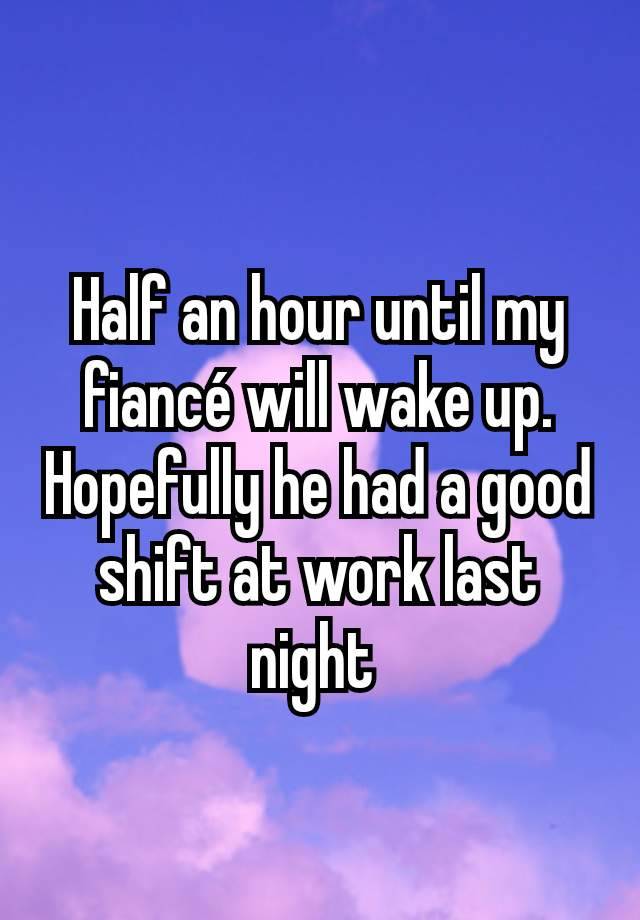 Half an hour until my fiancé will wake up. Hopefully he had a good shift at work last night 