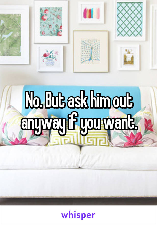 No. But ask him out anyway if you want.