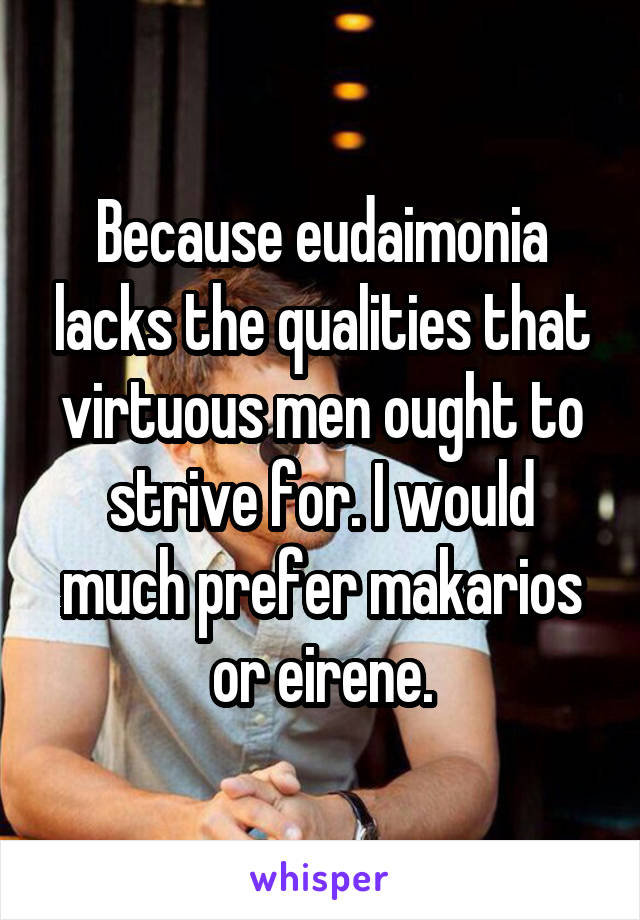 Because eudaimonia lacks the qualities that virtuous men ought to strive for. I would much prefer makarios or eirene.