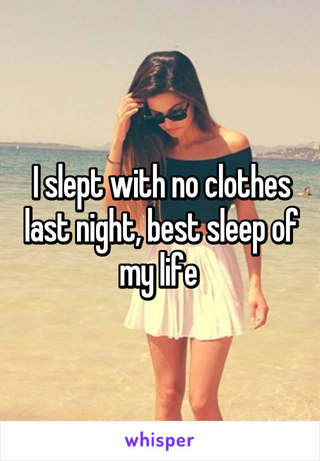 I slept with no clothes last night, best sleep of my life 