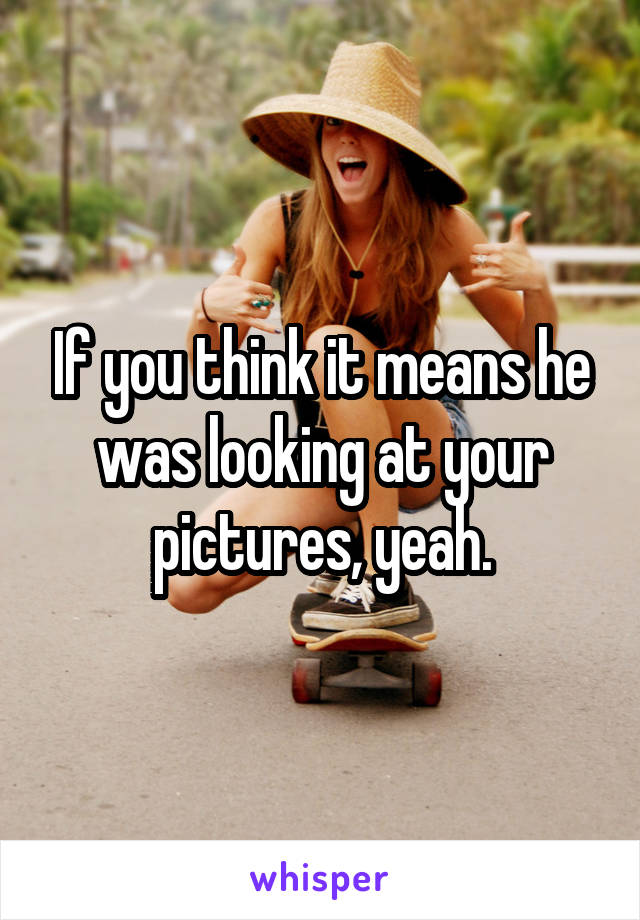 If you think it means he was looking at your pictures, yeah.