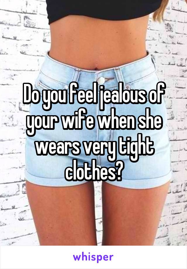 Do you feel jealous of your wife when she wears very tight clothes?