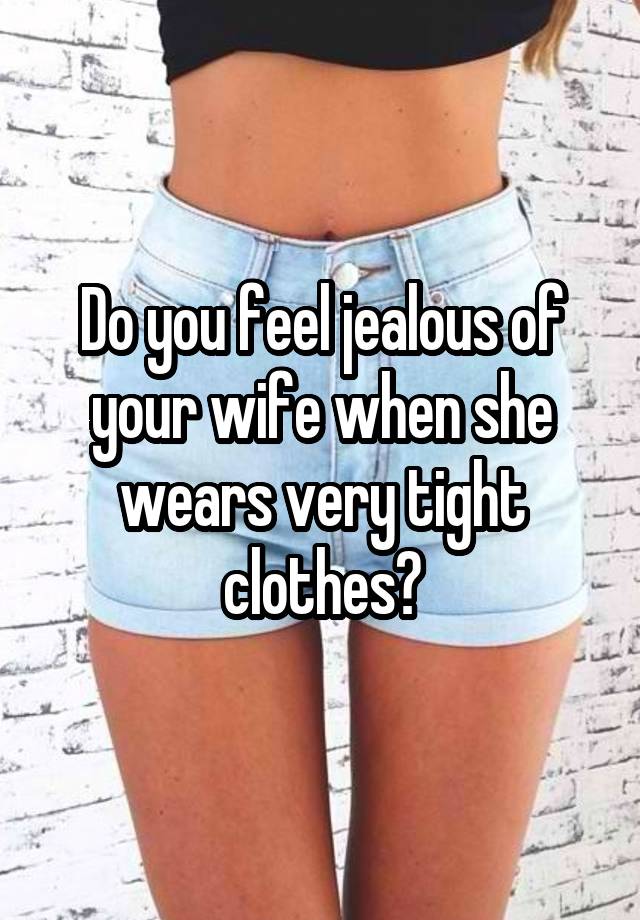 Do you feel jealous of your wife when she wears very tight clothes?