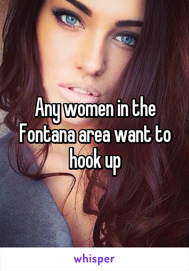 Any women in the Fontana area want to hook up