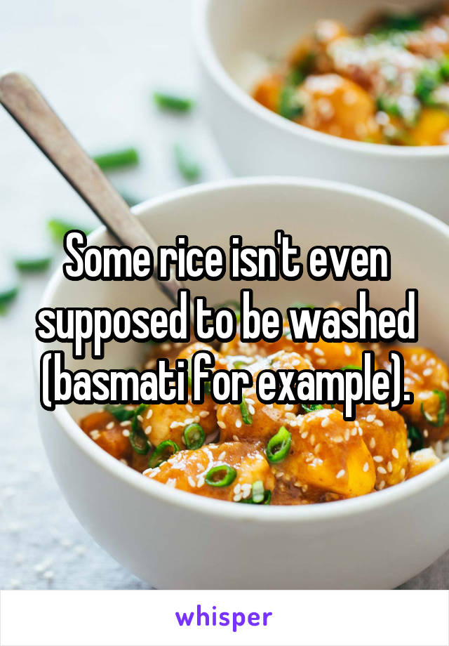 Some rice isn't even supposed to be washed (basmati for example).