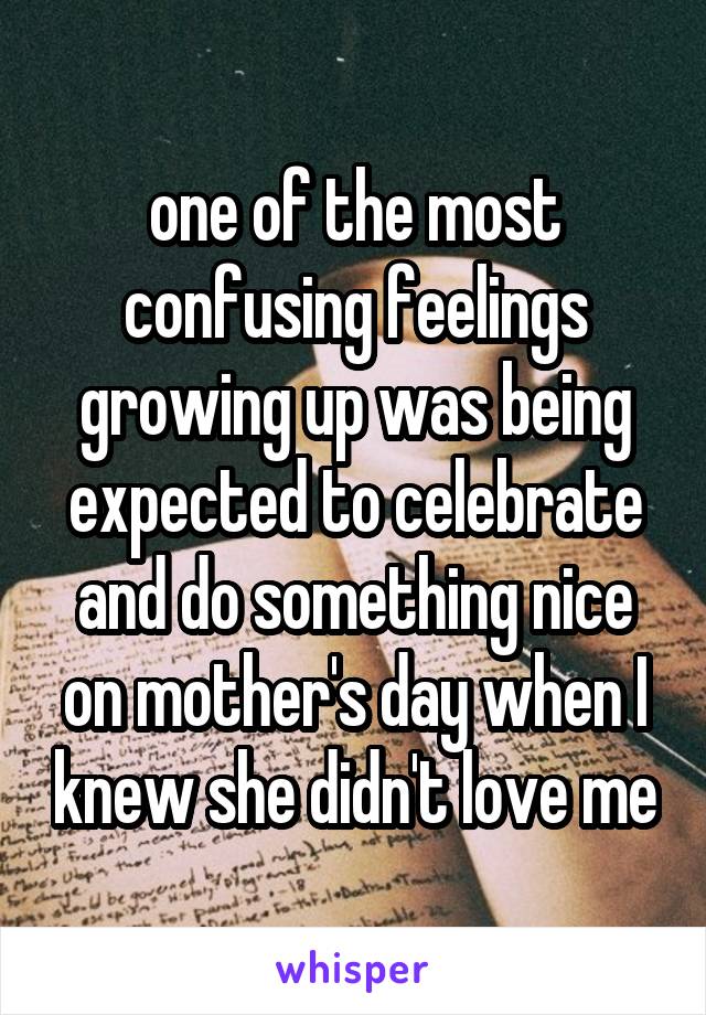 one of the most confusing feelings growing up was being expected to celebrate and do something nice on mother's day when I knew she didn't love me