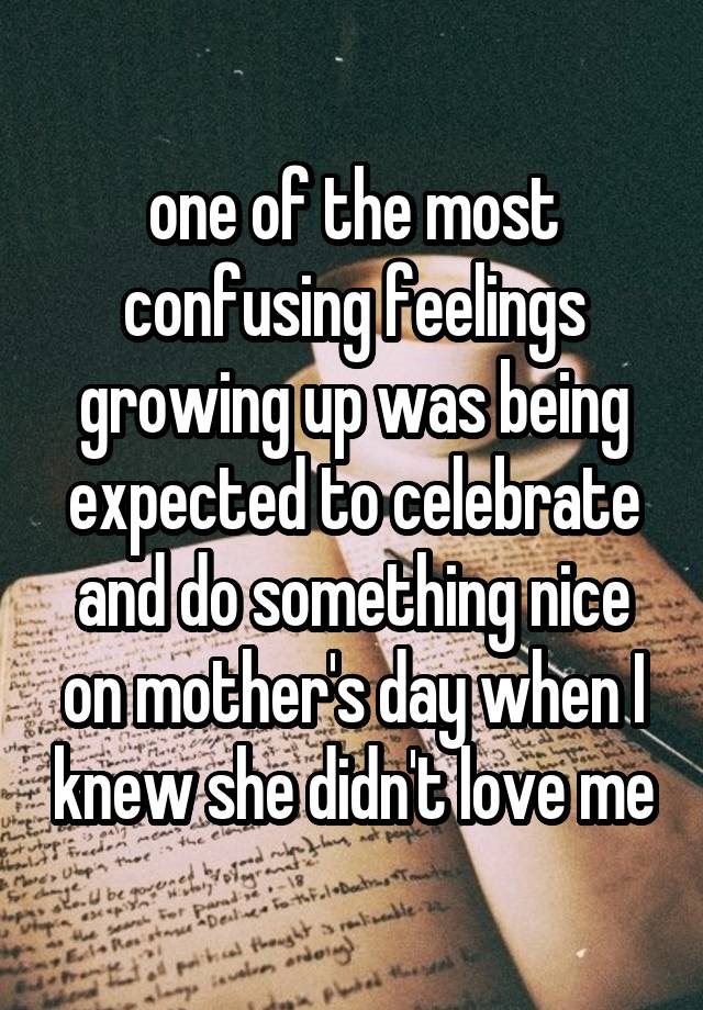 one of the most confusing feelings growing up was being expected to celebrate and do something nice on mother's day when I knew she didn't love me