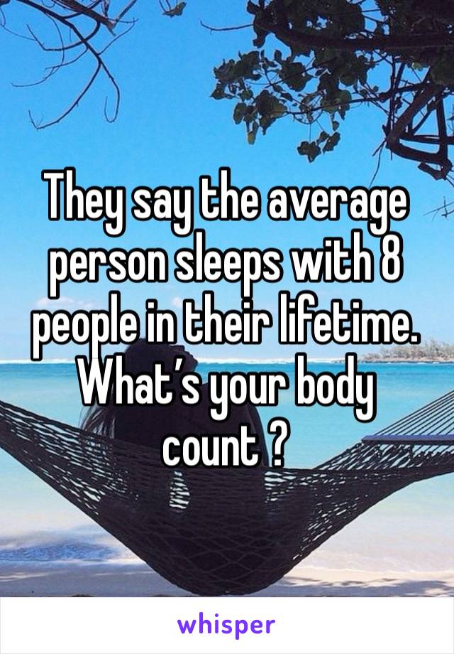 They say the average person sleeps with 8 people in their lifetime.
What’s your body count ?