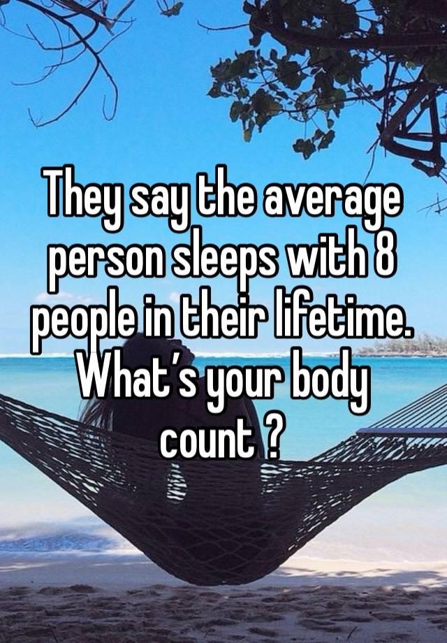 They say the average person sleeps with 8 people in their lifetime.
What’s your body count ?