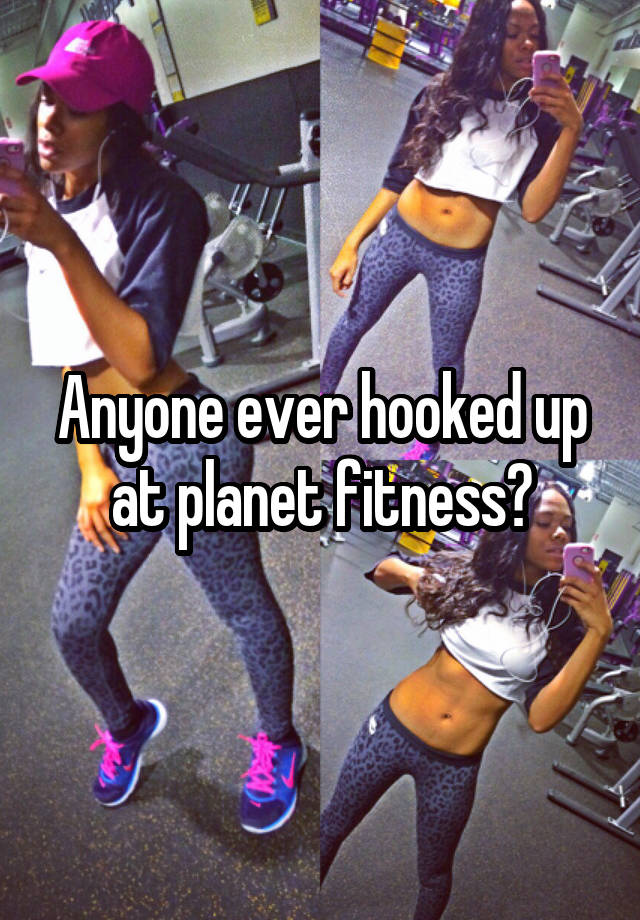 Anyone ever hooked up at planet fitness?