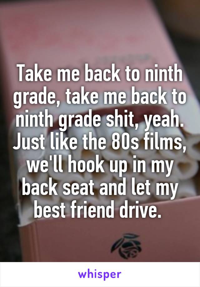 Take me back to ninth grade, take me back to ninth grade shit, yeah. Just like the 80s films, we'll hook up in my back seat and let my best friend drive. 