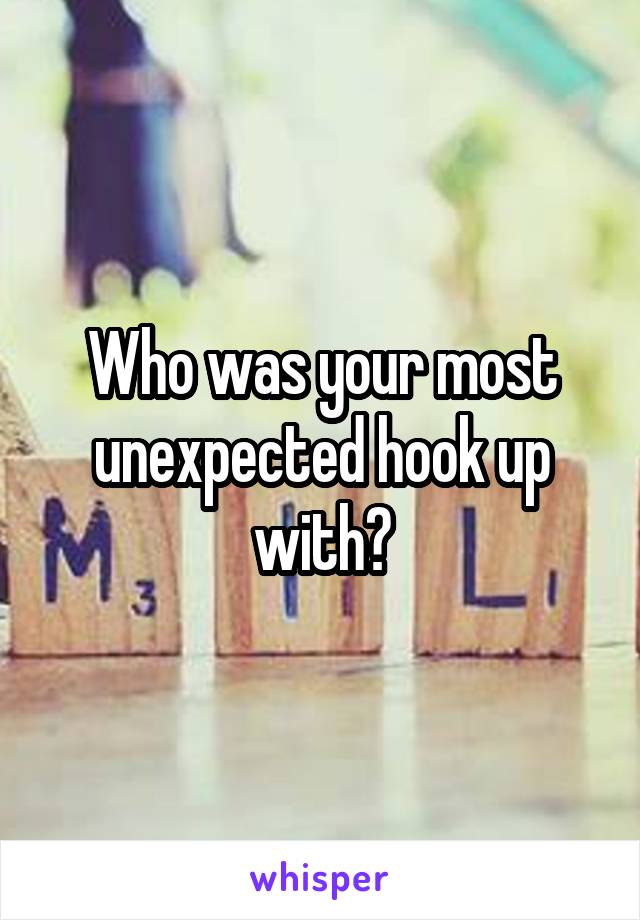 Who was your most unexpected hook up with?